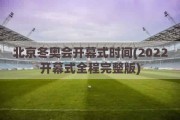 北京冬奥会开幕式时间(2022开幕式全程完整版)