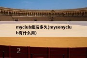 myclub能玩多久(mysonyclub有什么用)