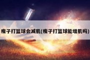 瘦子打篮球会减肌(瘦子打篮球能增肌吗)