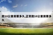 跑10公里需要多久,正常跑10公里需要多久