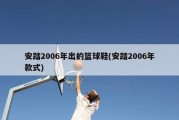 安踏2006年出的篮球鞋(安踏2006年款式)