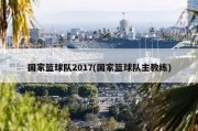 国家篮球队2017(国家篮球队主教练)