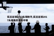 实况足球2017头球防守,实况足球2017头球最厉害的中锋