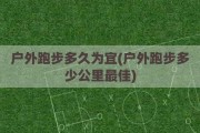 户外跑步多久为宜(户外跑步多少公里最佳)