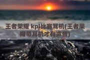 王者荣耀 kpl比赛耳机(王者荣耀带耳机才有声音)