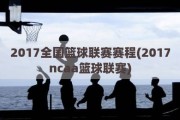 2017全国篮球联赛赛程(2017ncaa篮球联赛)