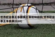 世界职业拳王争霸赛比赛视频回放(世界职业拳王争霸赛2020)