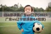 cba总决赛广东vs辽宁(2020广东vs辽宁总决赛G4回放)