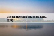 2004美国对韩国篮球(2004年美国队篮球)