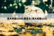 澳大利亚u20比赛多久(澳大利亚u23)