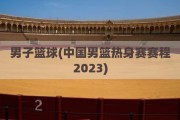 男子篮球(中国男篮热身赛赛程2023)