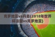 克罗地亚vs丹麦(2018年世界杯法国vs克罗地亚)