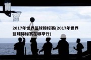 2017年世界篮球锦标赛(2017年世界篮球锦标赛在哪举行)