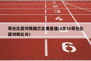 哥伦比亚对英国兰比赛直播(6月16哥伦比亚对阵比分)