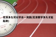 花滑多久可以学会一周跳(花滑要学多久才能起跳)