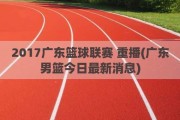 2017广东篮球联赛 重播(广东男篮今日最新消息)