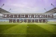 江苏省游泳比赛7月23(2020江苏省青少年游泳冠军赛)