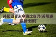 孙杨四百米今晚比赛吗(苏炳添最新比赛)