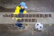 nike国际篮球运动训练营(耐克跑步俱乐部)