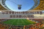 lpl夏季赛2022赛程(2023年全球总决赛LOL时间)