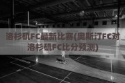 洛杉矶FC最新比赛(奥斯汀FC对洛杉矶FC比分预测)