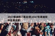 2017奥迪杯门票足球(2017年奥迪双杯比赛主题)