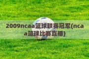 2009ncaa篮球联赛冠军(ncaa篮球比赛直播)