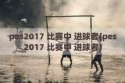 pes2017 比赛中 进球者(pes2017 比赛中 进球者)