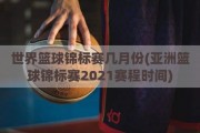 世界篮球锦标赛几月份(亚洲篮球锦标赛2021赛程时间)