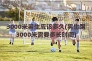 3000米男生应该多久(男生跑3000米需要多长时间)