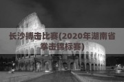 长沙搏击比赛(2020年湖南省拳击锦标赛)