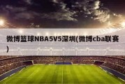 微博篮球NBA5V5深圳(微博cba联赛)