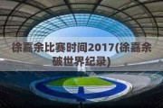 徐嘉余比赛时间2017(徐嘉余破世界纪录)