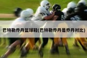 巴特勒乔丹篮球鞋(巴特勒乔丹是乔丹对比)