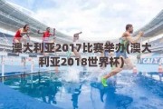 澳大利亚2017比赛举办(澳大利亚2018世界杯)