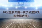 10公里多久跑一次(5公里多久跑完算合格)