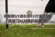 休斯敦VS洛杉矶FC打多久的(奥斯汀FC对洛杉矶银河)