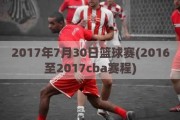 2017年7月30日篮球赛(2016至2017cba赛程)