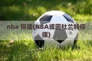 nba 停摆(NBA或因杜兰特停摆)