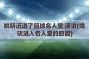 姚明迈进了篮球名人堂 演讲(姚明进入名人堂的原因)