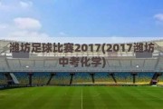 潍坊足球比赛2017(2017潍坊中考化学)