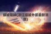 绿城足球(浙江绿城外援最新消息)