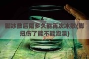 脚冰敷后隔多久能再次冰敷(脚扭伤了能不能泡澡)