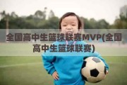 全国高中生篮球联赛MVP(全国高中生篮球联赛)