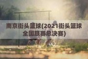 南京街头篮球(2021街头篮球全国联赛总决赛)