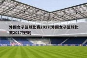 外国女子篮球比赛2017(外国女子篮球比赛2017视频)