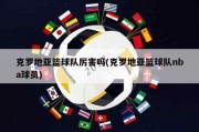 克罗地亚篮球队厉害吗(克罗地亚篮球队nba球员)