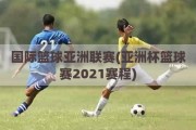 国际篮球亚洲联赛(亚洲杯篮球赛2021赛程)