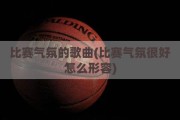 比赛气氛的歌曲(比赛气氛很好怎么形容)