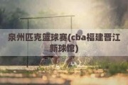 泉州匹克篮球赛(cba福建晋江新球馆)